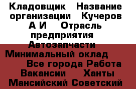 Кладовщик › Название организации ­ Кучеров А.И. › Отрасль предприятия ­ Автозапчасти › Минимальный оклад ­ 24 000 - Все города Работа » Вакансии   . Ханты-Мансийский,Советский г.